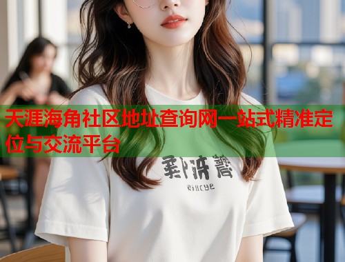 天涯海角社区地址查询网一站式精准定位与交流平台  第1张