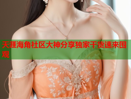天涯海角社区大神分享独家干货速来围观  第2张