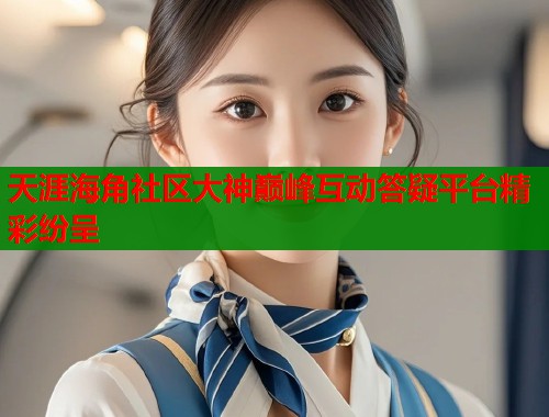 天涯海角社区大神巅峰互动答疑平台精彩纷呈  第1张
