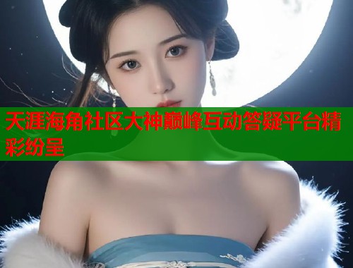 天涯海角社区大神巅峰互动答疑平台精彩纷呈  第2张
