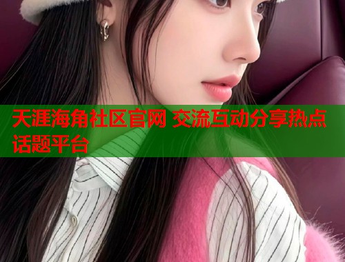 天涯海角社区官网 交流互动分享热点话题平台  第1张