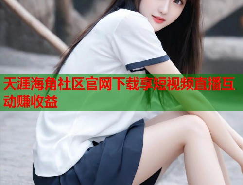天涯海角社区官网下载享短视频直播互动赚收益  第1张