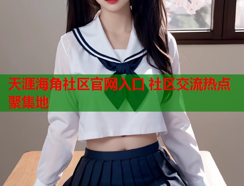 天涯海角社区官网入口 社区交流热点聚集地  第1张