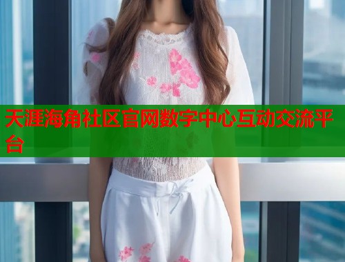 天涯海角社区官网数字中心互动交流平台  第1张
