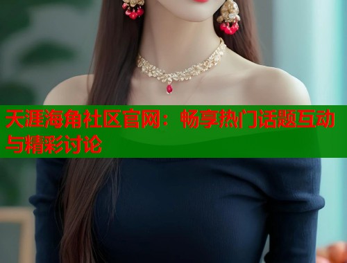 天涯海角社区官网：畅享热门话题互动与精彩讨论  第1张