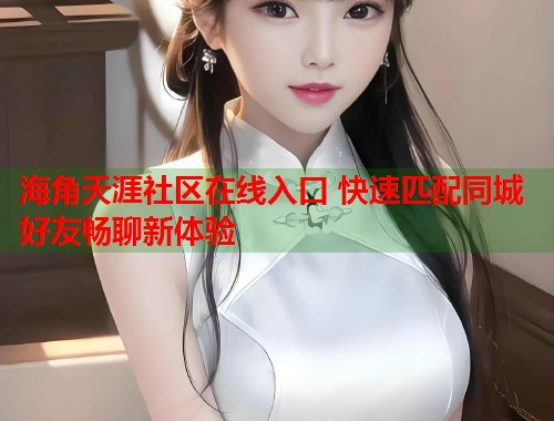 海角天涯社区在线入口 快速匹配同城好友畅聊新体验  第1张