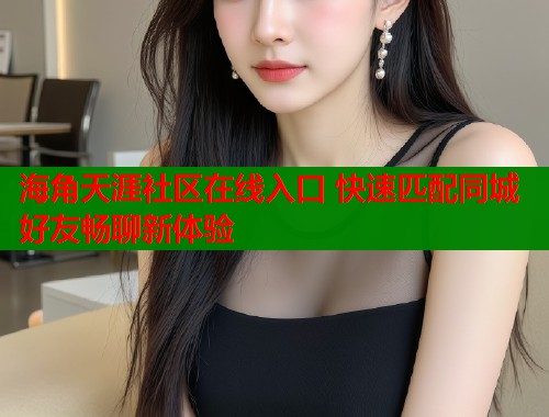 海角天涯社区在线入口 快速匹配同城好友畅聊新体验  第2张
