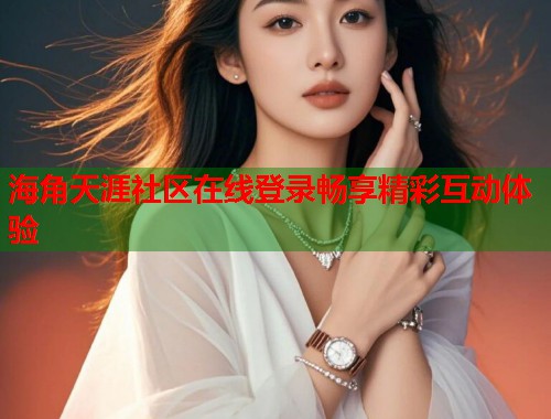 海角天涯社区在线登录畅享精彩互动体验  第2张