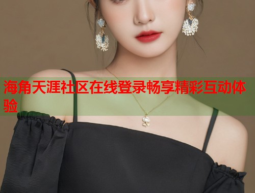 海角天涯社区在线登录畅享精彩互动体验  第1张