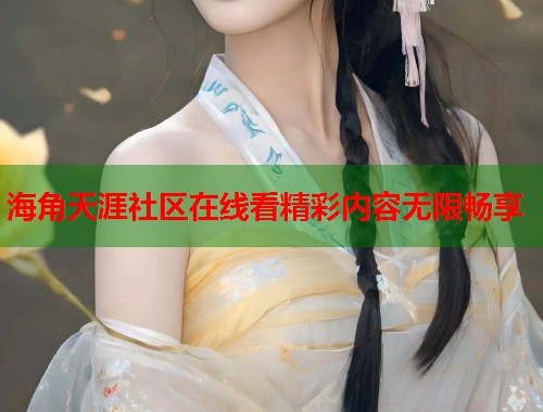 海角天涯社区在线看精彩内容无限畅享  第1张