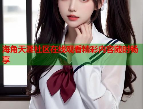 海角天涯社区在线观看精彩内容随时畅享  第1张