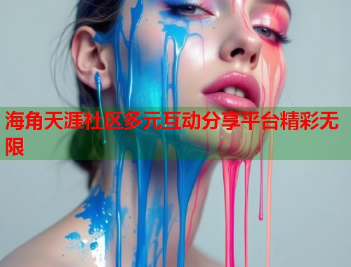 海角天涯社区多元互动分享平台精彩无限  第1张