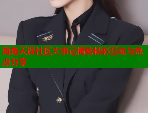 海角天涯社区大事记揭秘精彩互动与热点分享  第2张