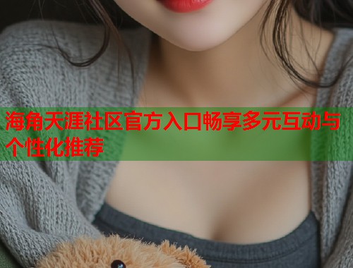 海角天涯社区官方入口畅享多元互动与个性化推荐  第1张
