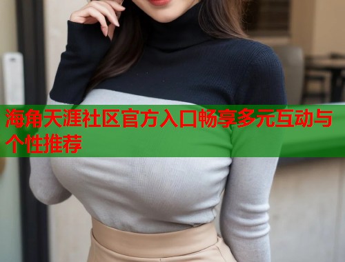 海角天涯社区官方入口畅享多元互动与个性推荐  第1张
