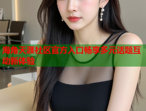 海角天涯社区官方入口畅享多元话题互动新体验  第1张