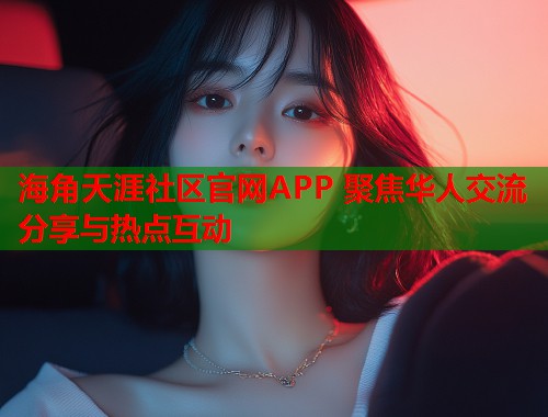 海角天涯社区官网APP 聚焦华人交流分享与热点互动  第1张