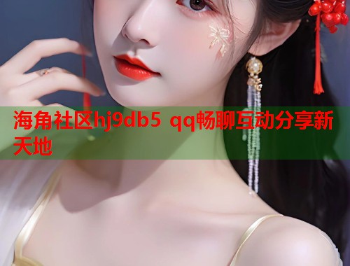 海角社区hj9db5 qq畅聊互动分享新天地  第1张