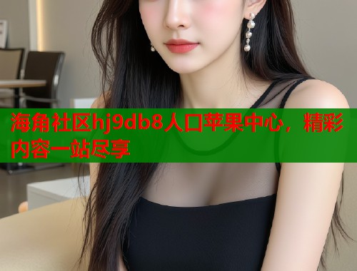 海角社区hj9db8人口苹果中心，精彩内容一站尽享  第1张