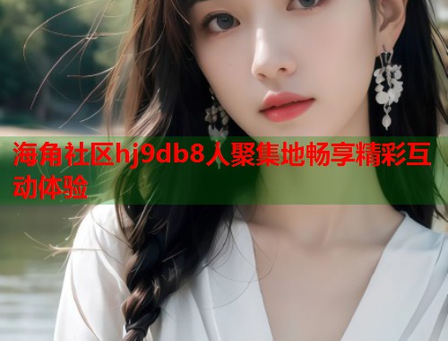 海角社区hj9db8人聚集地畅享精彩互动体验  第1张