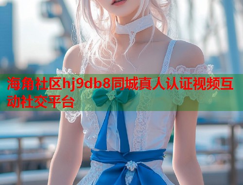 海角社区hj9db8同城真人认证视频互动社交平台  第1张