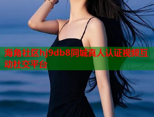 海角社区hj9db8同城真人认证视频互动社交平台  第2张