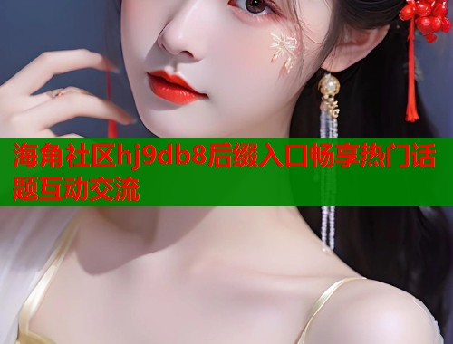 海角社区hj9db8后缀入口畅享热门话题互动交流  第1张