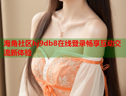 海角社区hj9db8在线登录畅享互动交流新体验  第1张