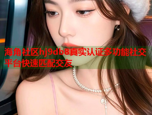 海角社区hj9db8真实认证多功能社交平台快速匹配交友  第1张