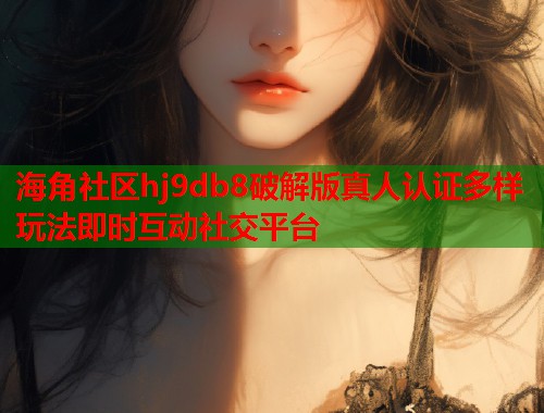 海角社区hj9db8破解版真人认证多样玩法即时互动社交平台  第1张
