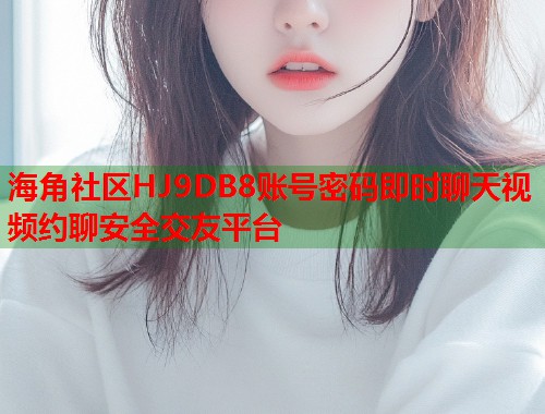 海角社区HJ9DB8账号密码即时聊天视频约聊安全交友平台  第1张
