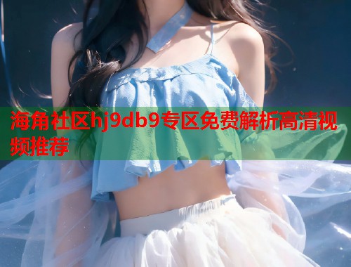 海角社区hj9db9专区免费解析高清视频推荐  第1张