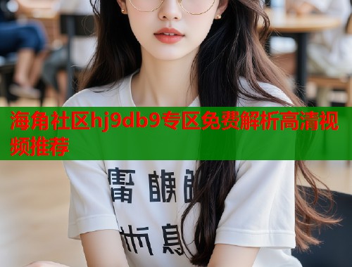 海角社区hj9db9专区免费解析高清视频推荐  第2张