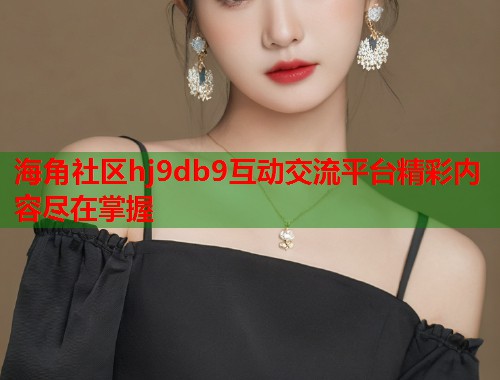 海角社区hj9db9互动交流平台精彩内容尽在掌握  第1张