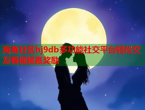 海角社区hj9db多功能社交平台轻松交友看视频赢奖励  第2张