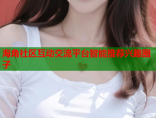 海角社区互动交流平台智能推荐兴趣圈子  第1张
