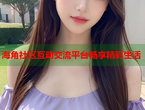 海角社区互动交流平台畅享精彩生活  第1张