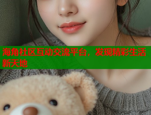 海角社区互动交流平台，发现精彩生活新天地  第1张