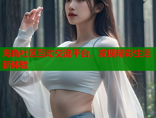 海角社区互动交流平台，发现精彩生活新体验  第2张