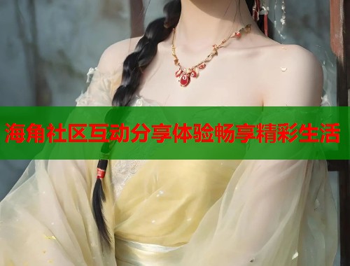 海角社区互动分享体验畅享精彩生活  第1张