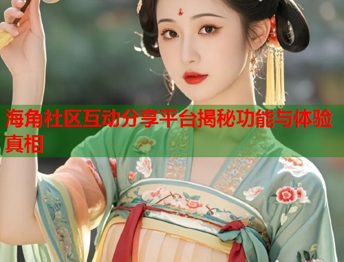 海角社区互动分享平台揭秘功能与体验真相  第2张