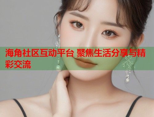 海角社区互动平台 聚焦生活分享与精彩交流  第2张