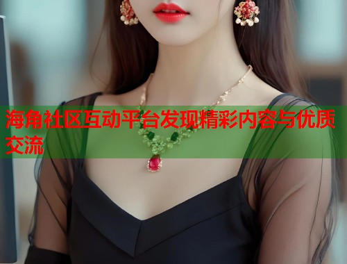 海角社区互动平台发现精彩内容与优质交流  第1张