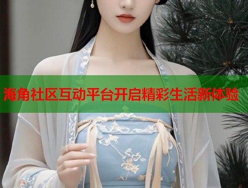 海角社区互动平台开启精彩生活新体验  第2张