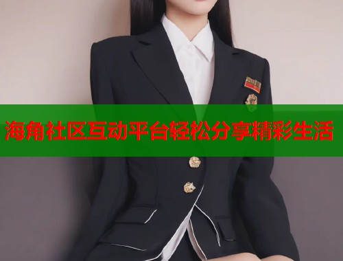 海角社区互动平台轻松分享精彩生活  第1张