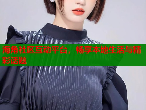 海角社区互动平台，畅享本地生活与精彩话题  第2张