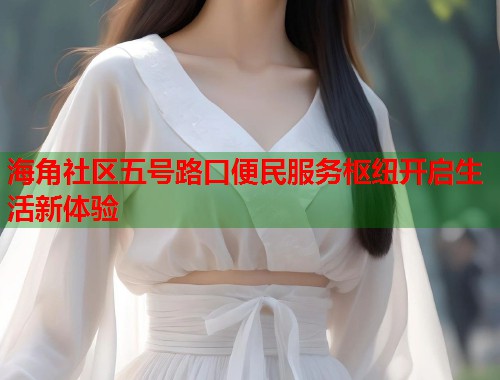 海角社区五号路口便民服务枢纽开启生活新体验  第1张