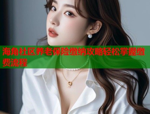海角社区养老保险缴纳攻略轻松掌握缴费流程  第1张