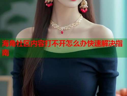 海角社区内容打不开怎么办快速解决指南  第2张
