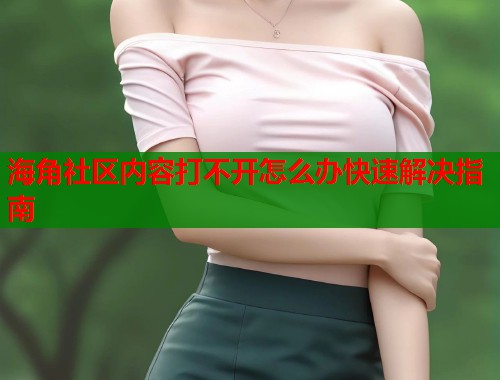 海角社区内容打不开怎么办快速解决指南  第1张